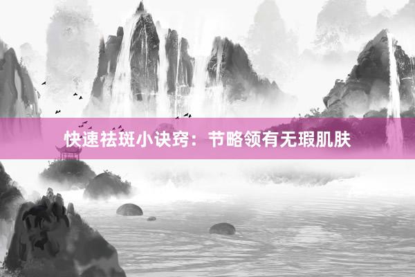 快速祛斑小诀窍：节略领有无瑕肌肤