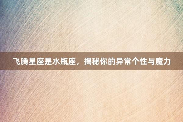 飞腾星座是水瓶座，揭秘你的异常个性与魔力